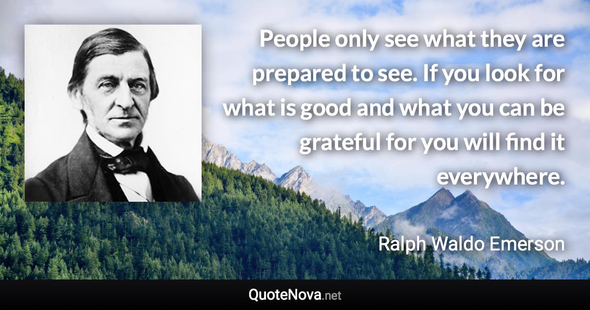 People only see what they are prepared to see. If you look for what is good and what you can be grateful for you will find it everywhere. - Ralph Waldo Emerson quote