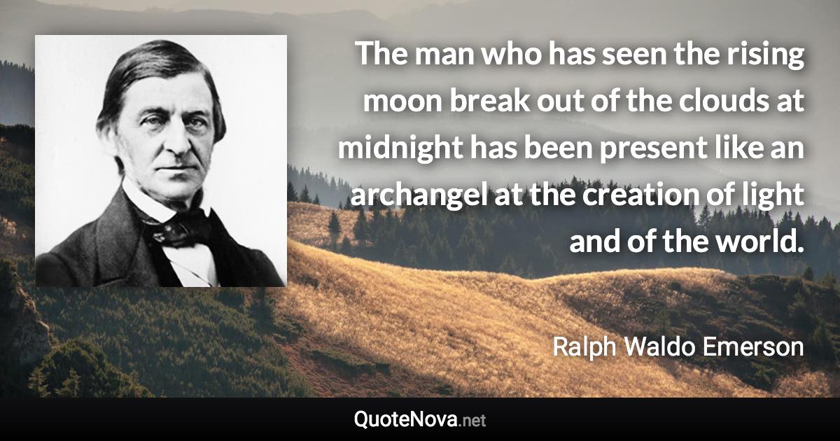 The man who has seen the rising moon break out of the clouds at midnight has been present like an archangel at the creation of light and of the world. - Ralph Waldo Emerson quote