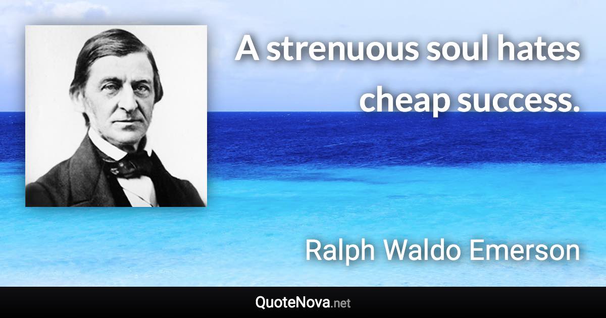 A strenuous soul hates cheap success. - Ralph Waldo Emerson quote