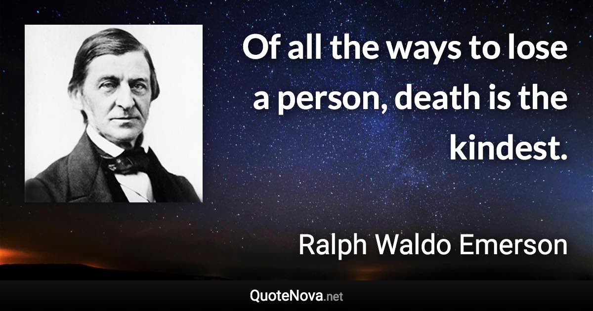 Of all the ways to lose a person, death is the kindest. - Ralph Waldo Emerson quote