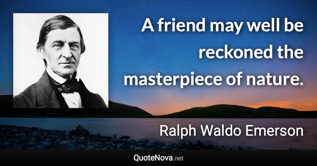 A friend may well be reckoned the masterpiece of nature. - Ralph Waldo Emerson quote