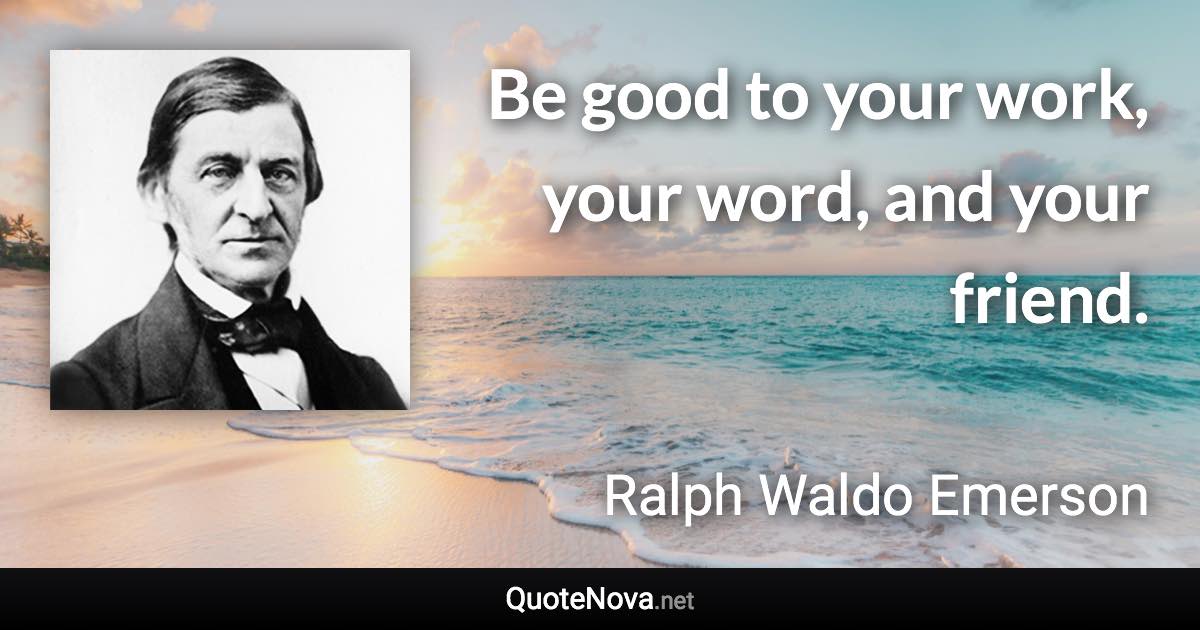 Be good to your work, your word, and your friend. - Ralph Waldo Emerson quote