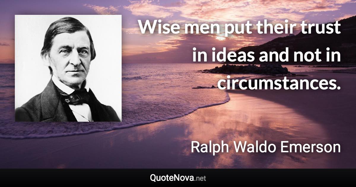 Wise men put their trust in ideas and not in circumstances. - Ralph Waldo Emerson quote