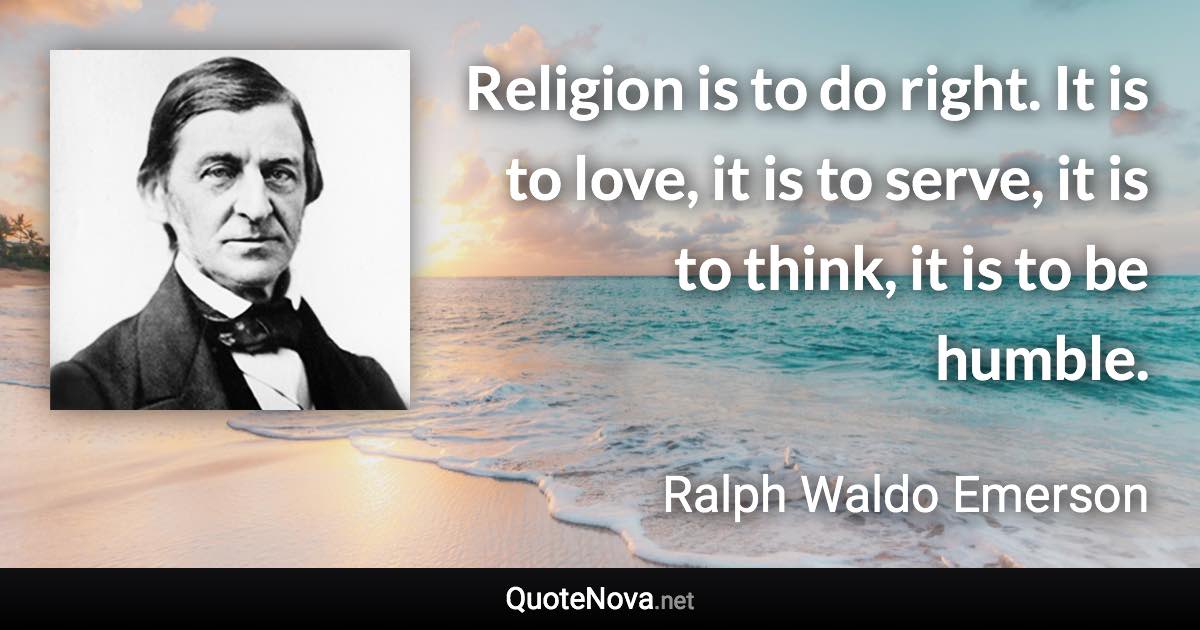 Religion is to do right. It is to love, it is to serve, it is to think, it is to be humble. - Ralph Waldo Emerson quote