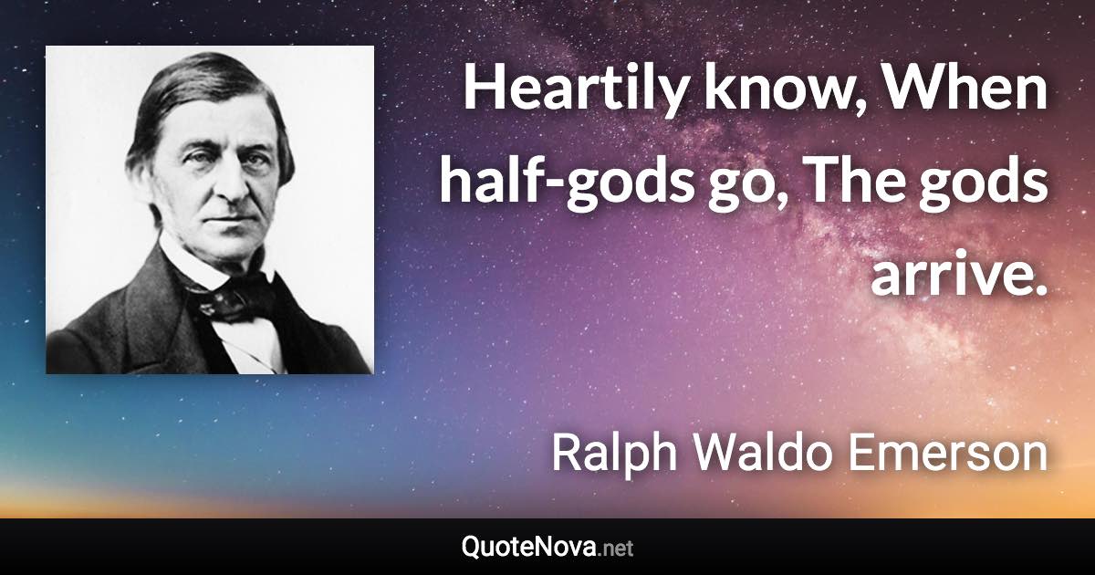 Heartily know, When half-gods go, The gods arrive. - Ralph Waldo Emerson quote