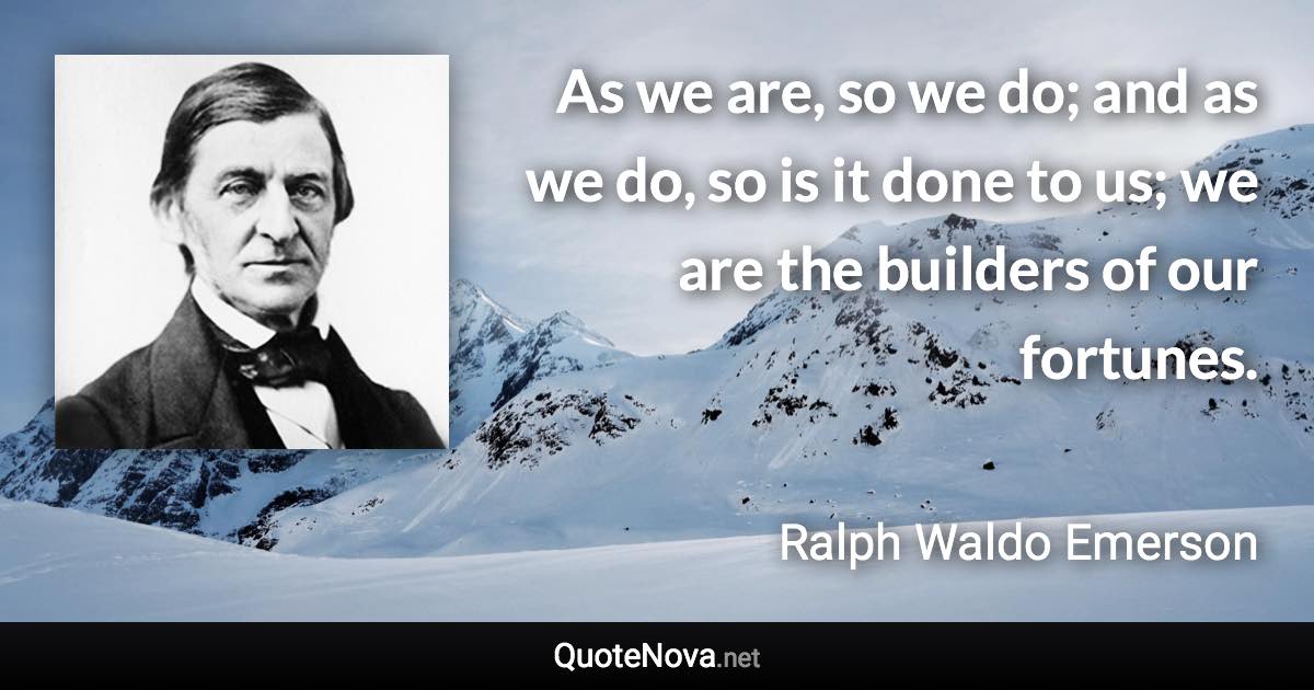 As we are, so we do; and as we do, so is it done to us; we are the builders of our fortunes. - Ralph Waldo Emerson quote