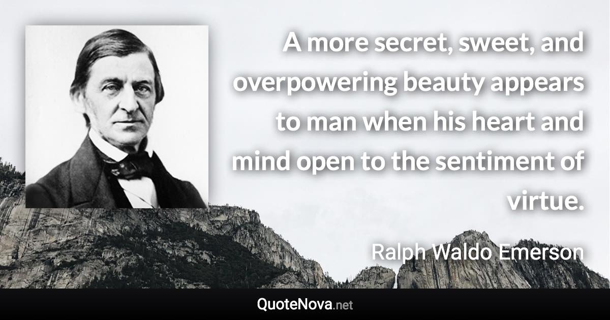 A more secret, sweet, and overpowering beauty appears to man when his heart and mind open to the sentiment of virtue. - Ralph Waldo Emerson quote