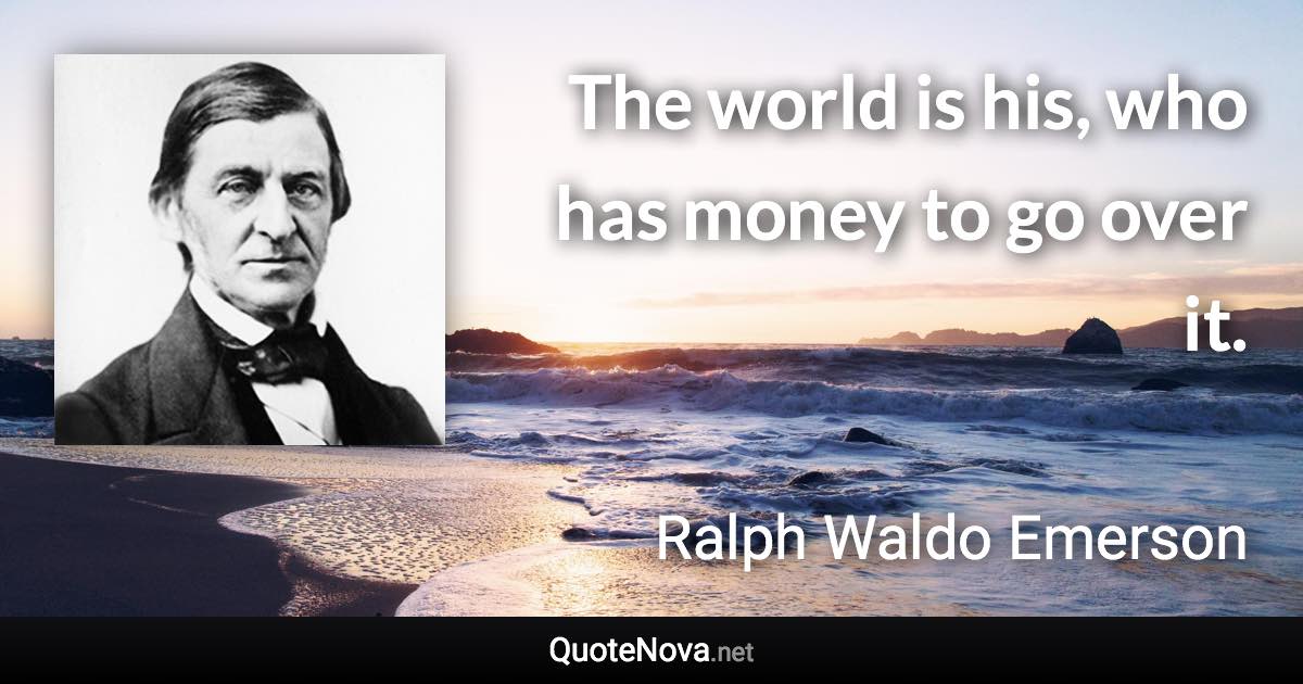 The world is his, who has money to go over it. - Ralph Waldo Emerson quote