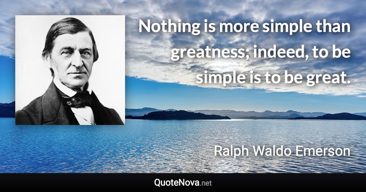 Nothing is more simple than greatness; indeed, to be simple is to be great. - Ralph Waldo Emerson quote