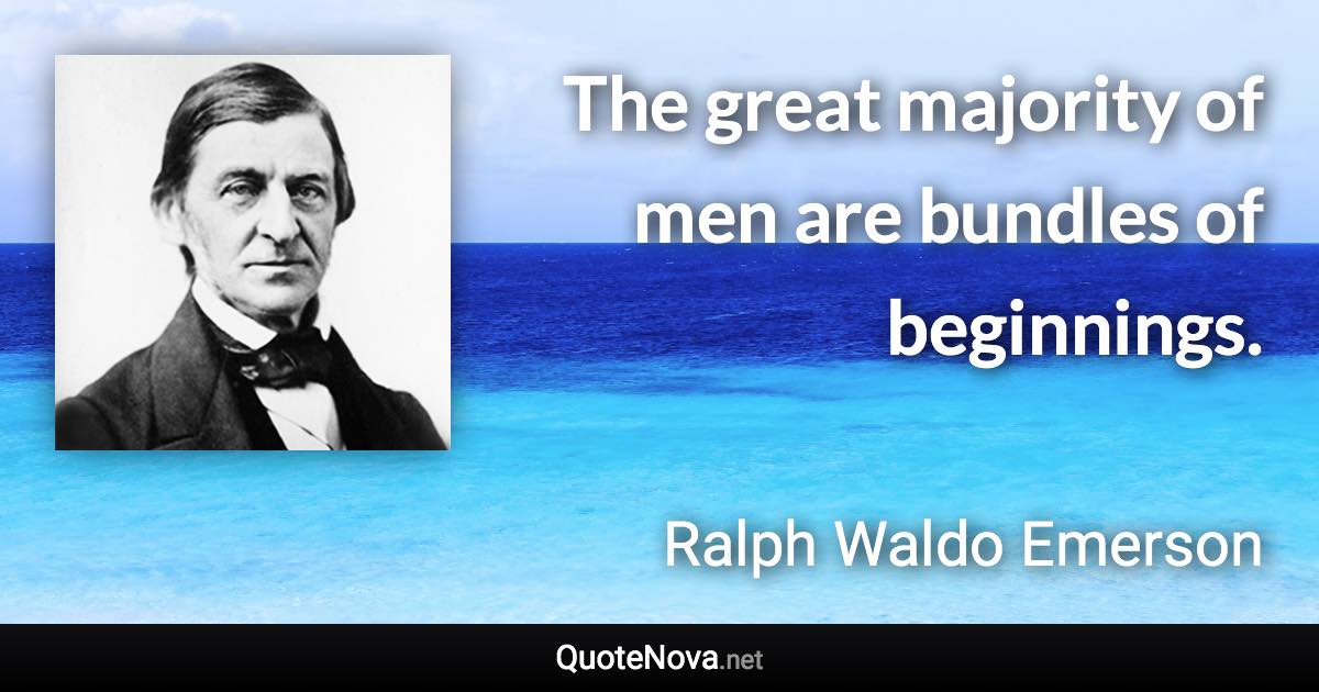 The great majority of men are bundles of beginnings. - Ralph Waldo Emerson quote