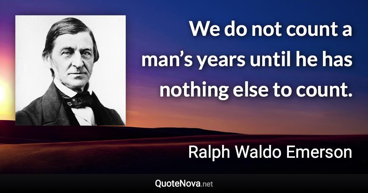 We do not count a man’s years until he has nothing else to count. - Ralph Waldo Emerson quote