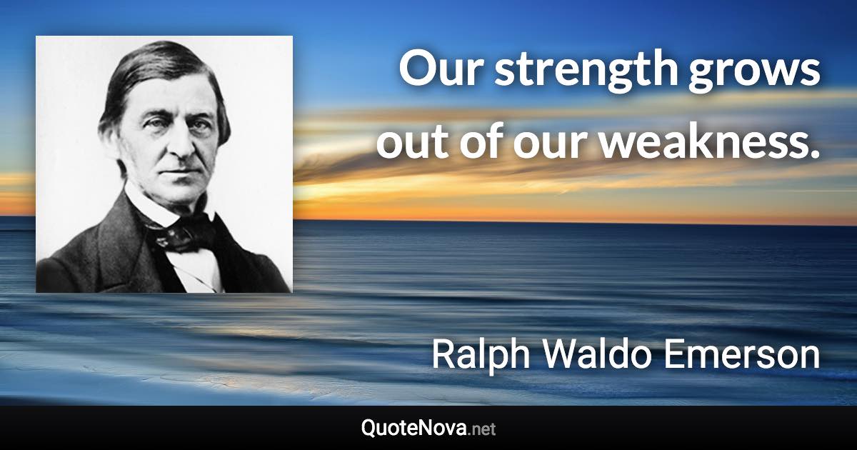 Our strength grows out of our weakness. - Ralph Waldo Emerson quote