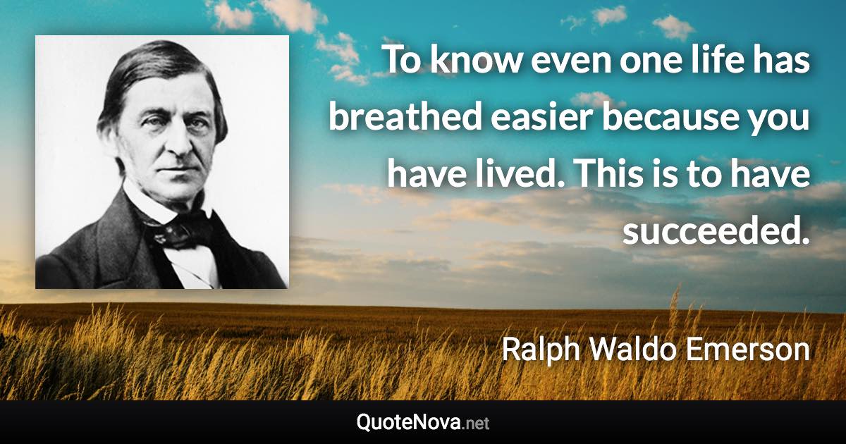 To know even one life has breathed easier because you have lived. This is to have succeeded. - Ralph Waldo Emerson quote