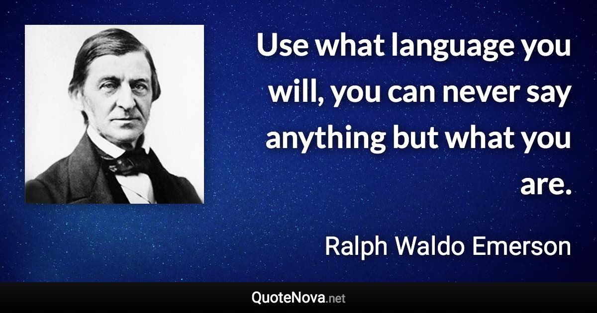 Use what language you will, you can never say anything but what you are. - Ralph Waldo Emerson quote