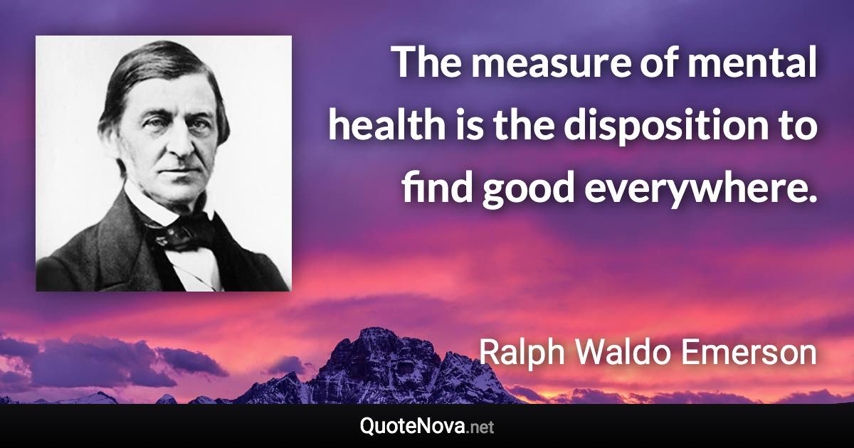 The measure of mental health is the disposition to find good everywhere. - Ralph Waldo Emerson quote