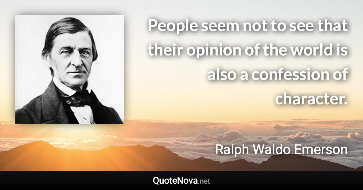 People seem not to see that their opinion of the world is also a confession of character. - Ralph Waldo Emerson quote