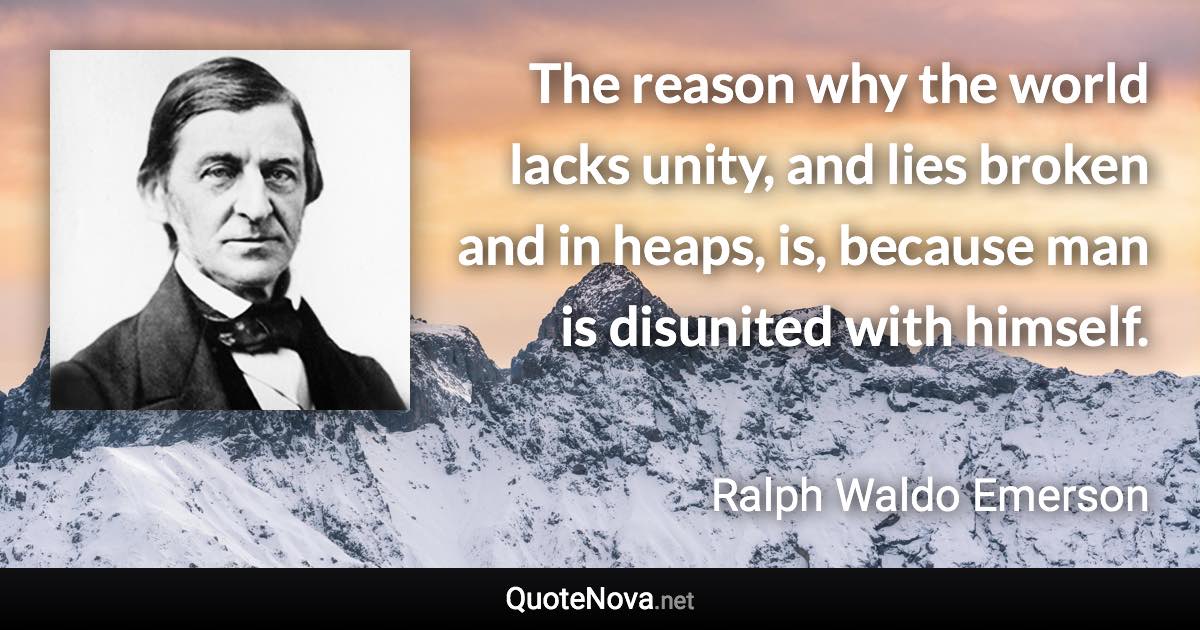 The reason why the world lacks unity, and lies broken and in heaps, is, because man is disunited with himself. - Ralph Waldo Emerson quote