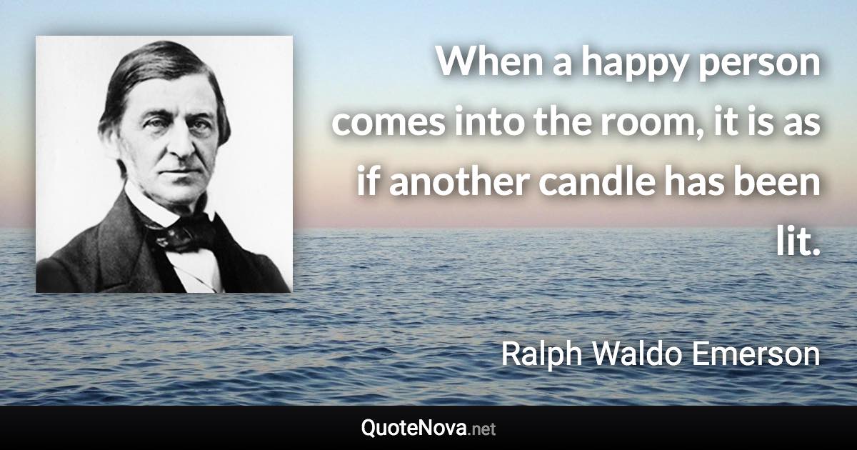 When a happy person comes into the room, it is as if another candle has been lit. - Ralph Waldo Emerson quote