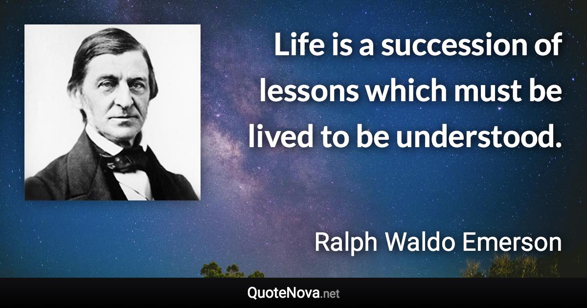 Life is a succession of lessons which must be lived to be understood. - Ralph Waldo Emerson quote
