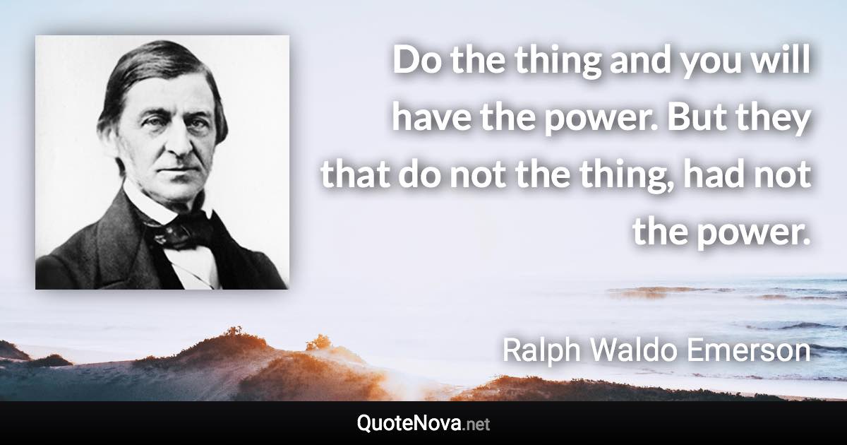 Do the thing and you will have the power. But they that do not the thing, had not the power. - Ralph Waldo Emerson quote