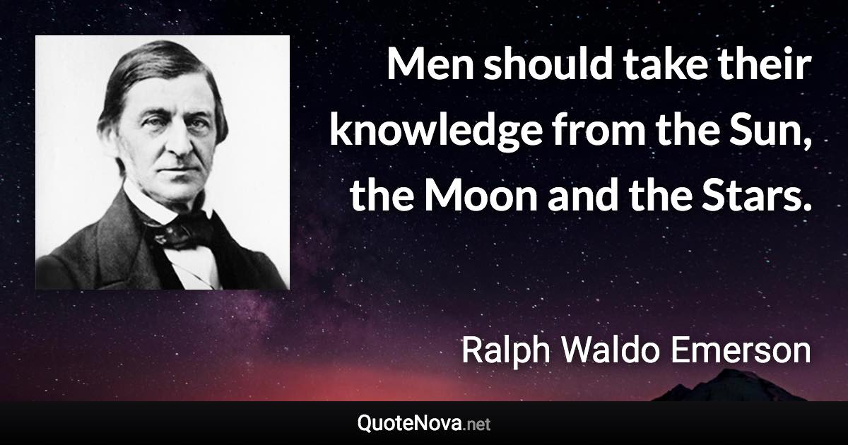 Men should take their knowledge from the Sun, the Moon and the Stars. - Ralph Waldo Emerson quote