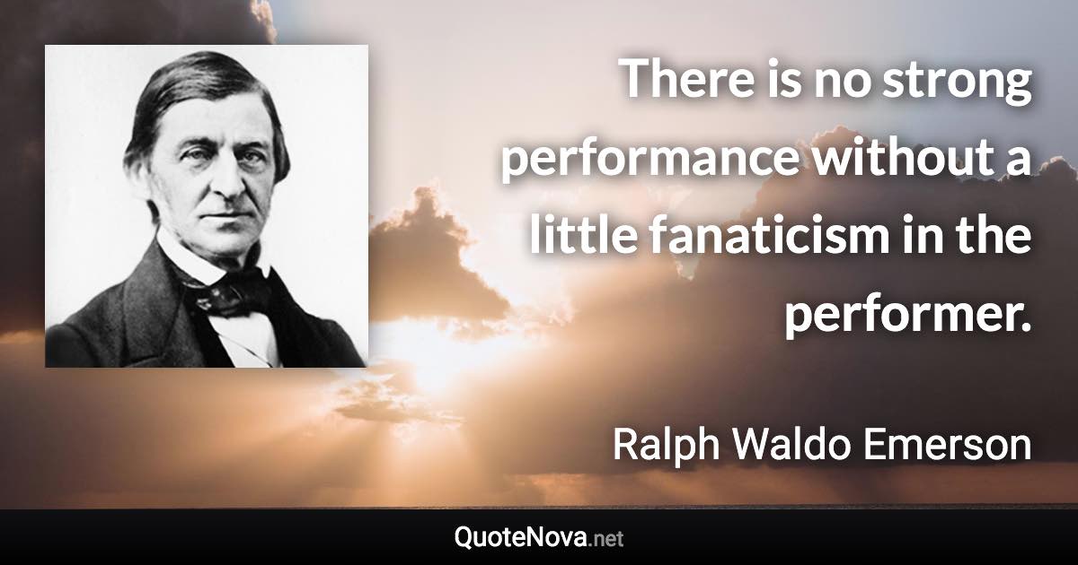 There is no strong performance without a little fanaticism in the performer. - Ralph Waldo Emerson quote