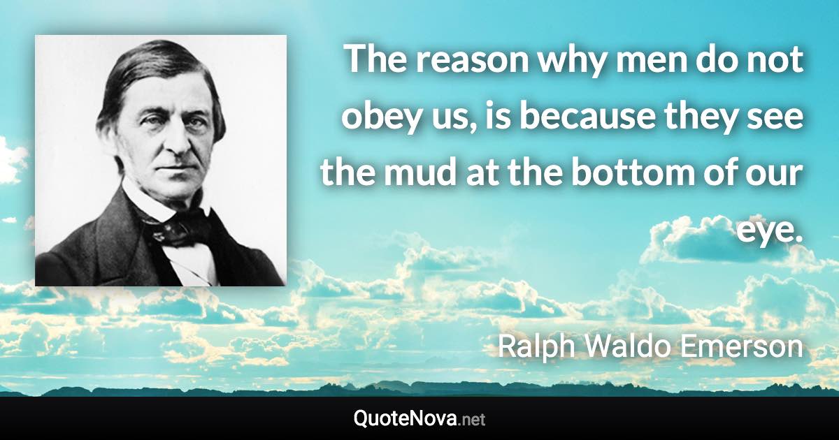 The reason why men do not obey us, is because they see the mud at the bottom of our eye. - Ralph Waldo Emerson quote