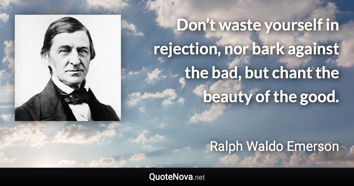 Don’t waste yourself in rejection, nor bark against the bad, but chant the beauty of the good. - Ralph Waldo Emerson quote