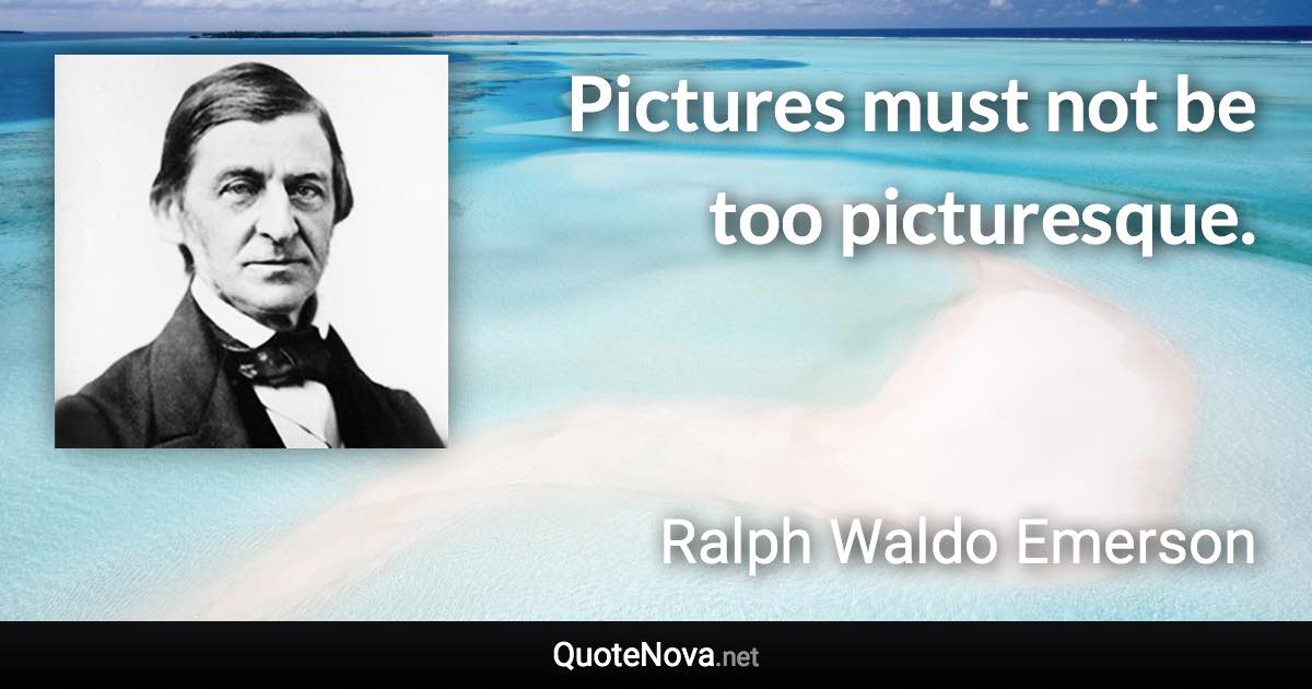 Pictures must not be too picturesque. - Ralph Waldo Emerson quote