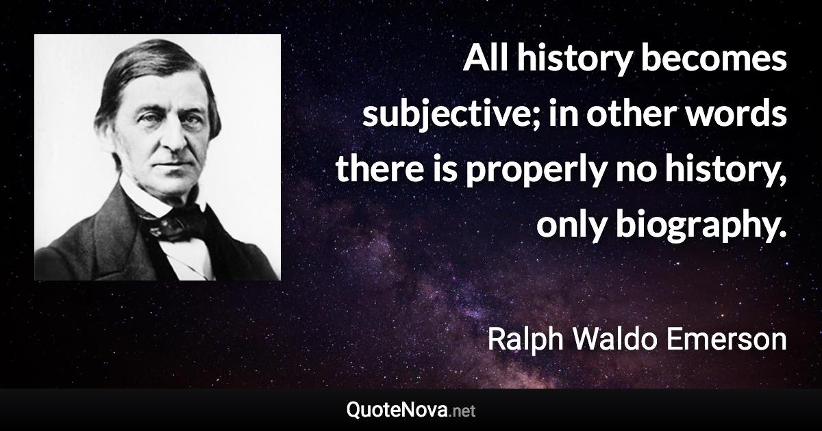 All history becomes subjective; in other words there is properly no history, only biography. - Ralph Waldo Emerson quote