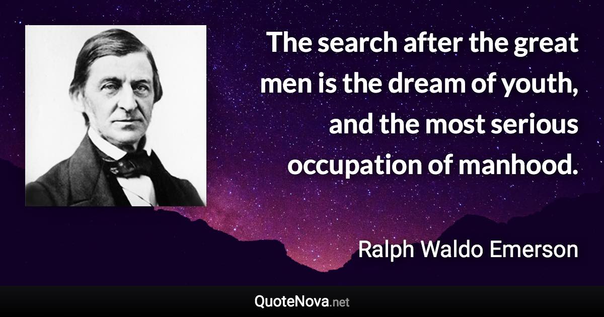 The search after the great men is the dream of youth, and the most serious occupation of manhood. - Ralph Waldo Emerson quote