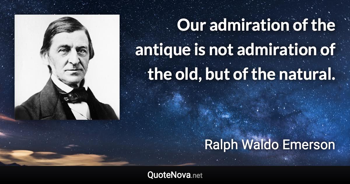 Our admiration of the antique is not admiration of the old, but of the natural. - Ralph Waldo Emerson quote