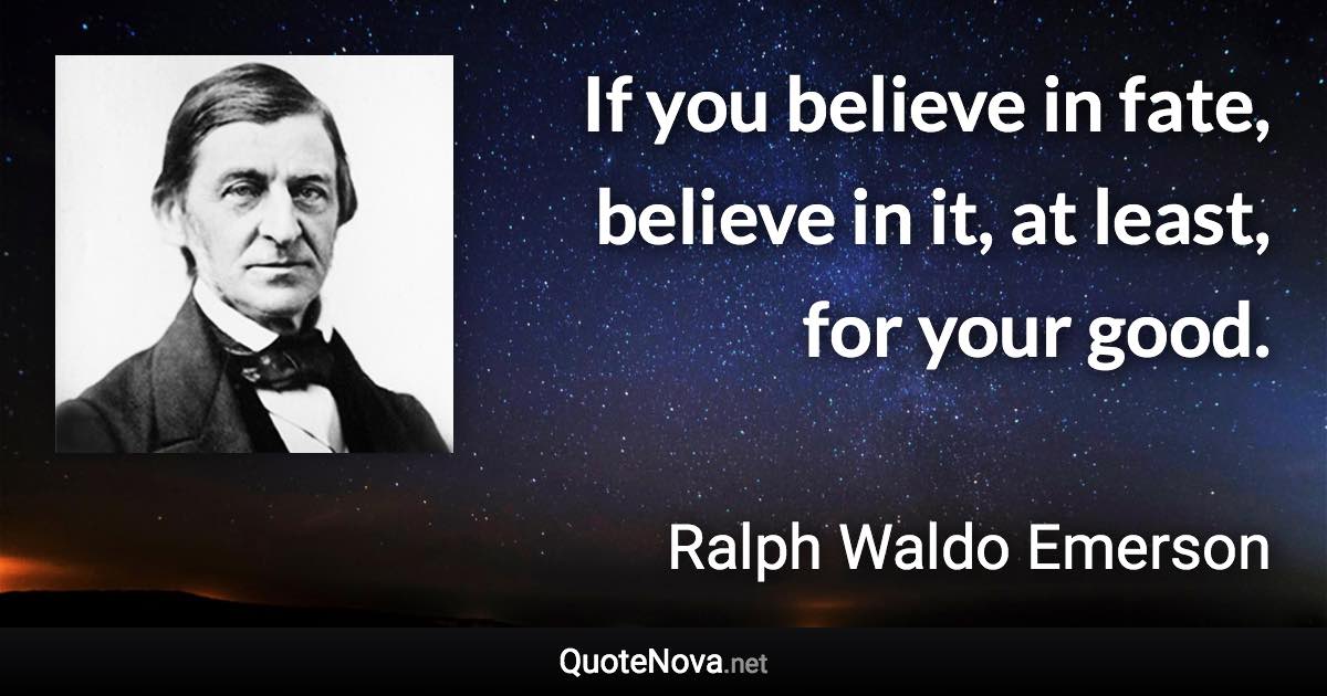 If you believe in fate, believe in it, at least, for your good. - Ralph Waldo Emerson quote