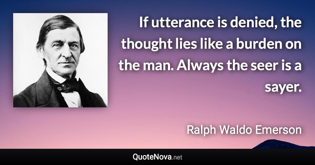 If utterance is denied, the thought lies like a burden on the man. Always the seer is a sayer. - Ralph Waldo Emerson quote