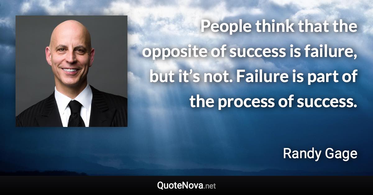 People think that the opposite of success is failure, but it’s not. Failure is part of the process of success. - Randy Gage quote