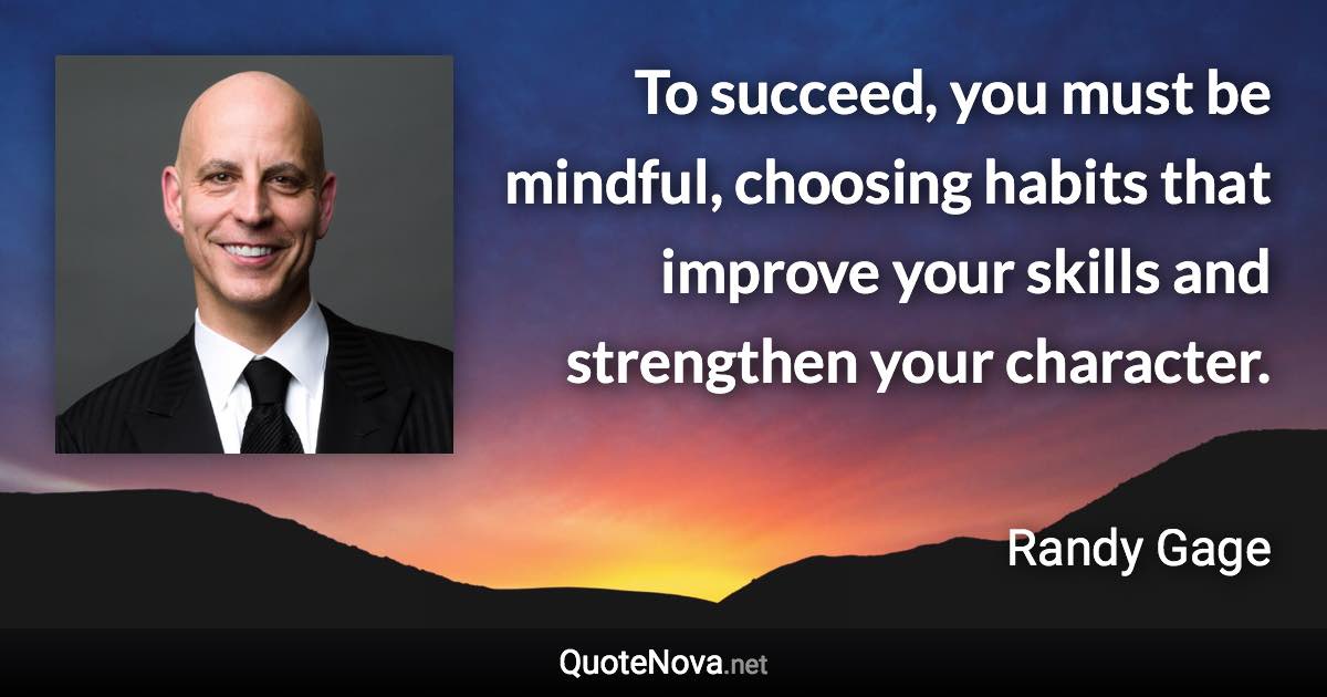 To succeed, you must be mindful, choosing habits that improve your skills and strengthen your character. - Randy Gage quote