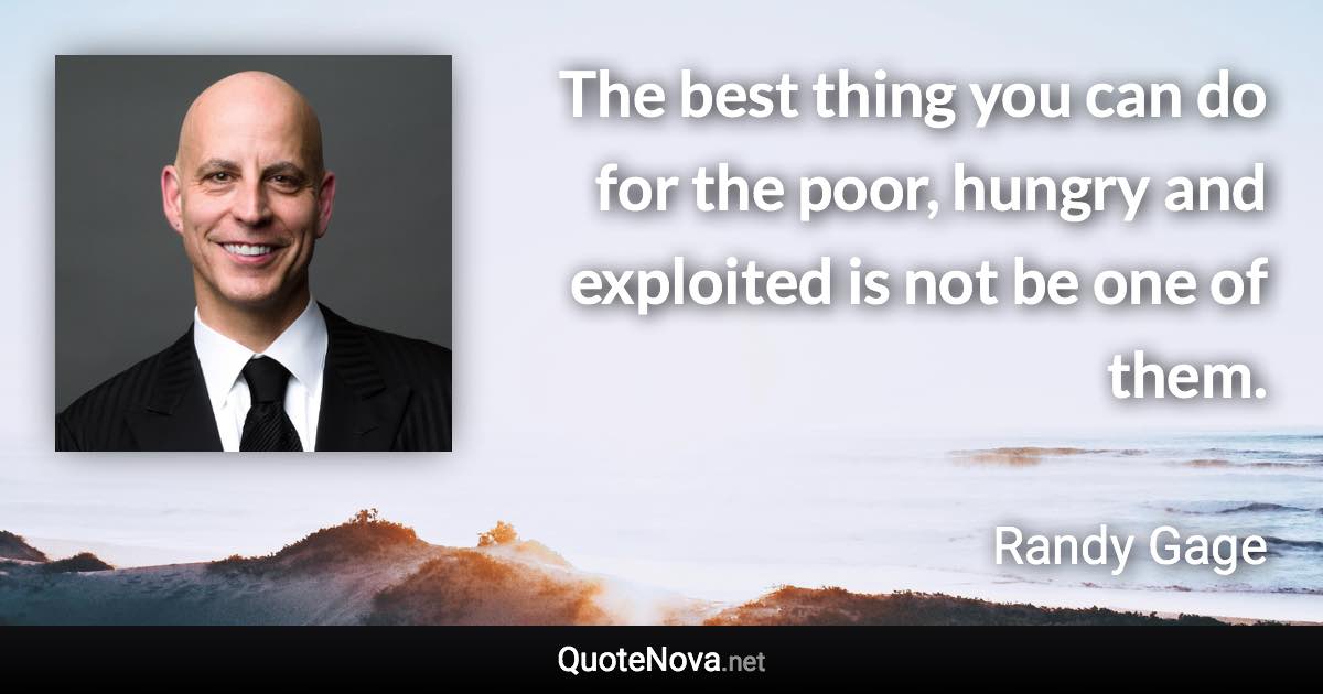 The best thing you can do for the poor, hungry and exploited is not be one of them. - Randy Gage quote