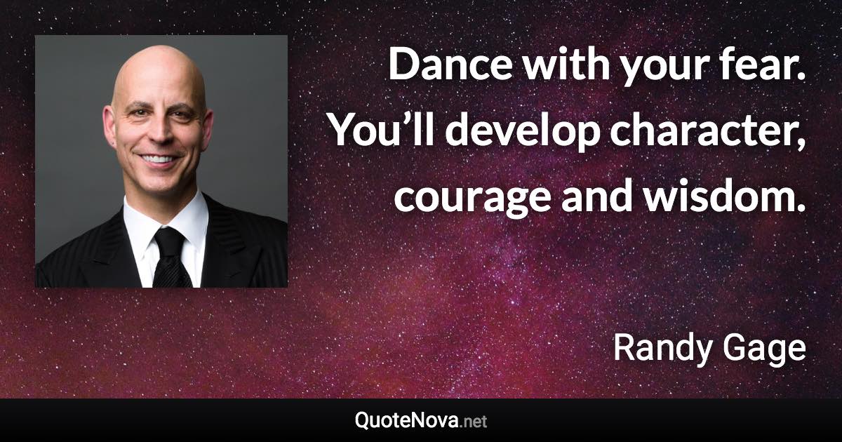 Dance with your fear. You’ll develop character, courage and wisdom. - Randy Gage quote