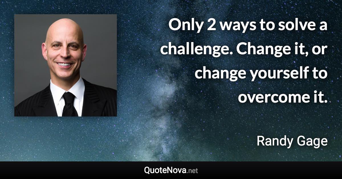 Only 2 ways to solve a challenge. Change it, or change yourself to overcome it. - Randy Gage quote