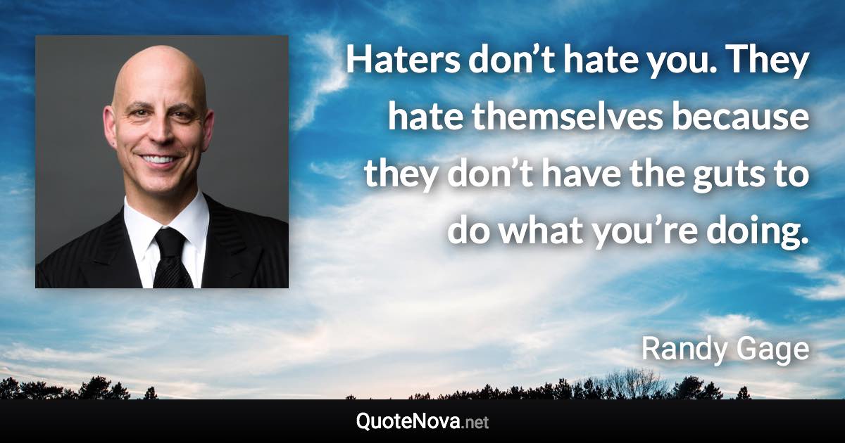 Haters don’t hate you. They hate themselves because they don’t have the guts to do what you’re doing. - Randy Gage quote