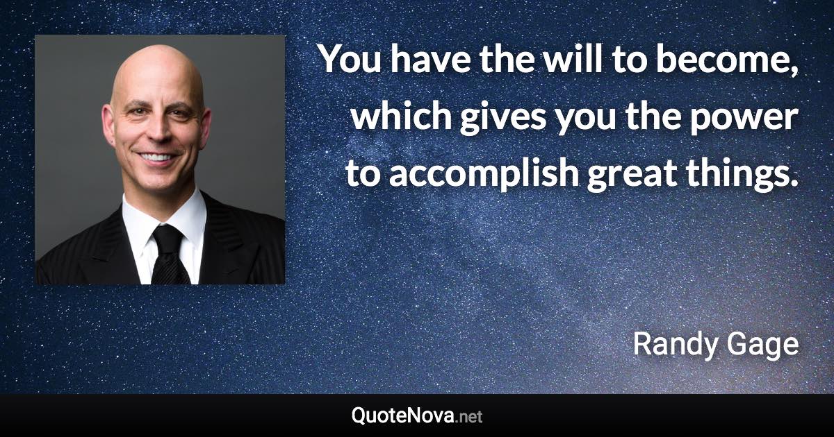You have the will to become, which gives you the power to accomplish great things. - Randy Gage quote