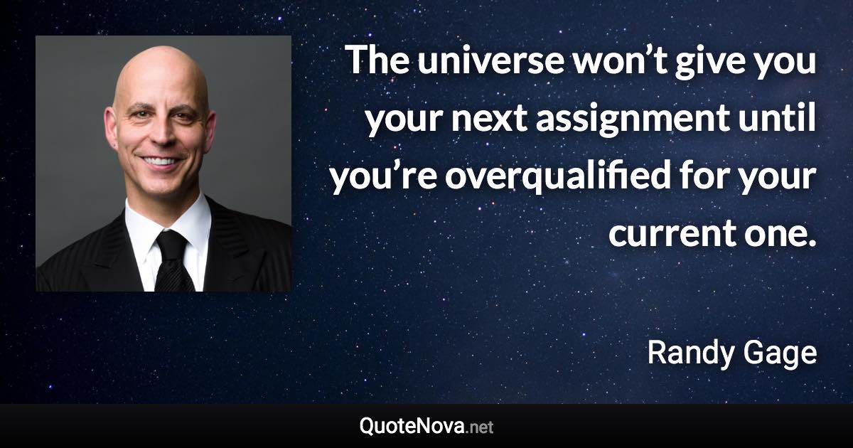The universe won’t give you your next assignment until you’re overqualified for your current one. - Randy Gage quote