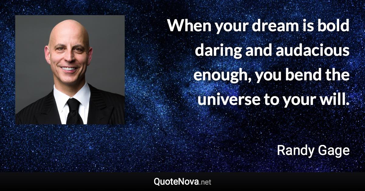 When your dream is bold daring and audacious enough, you bend the universe to your will. - Randy Gage quote