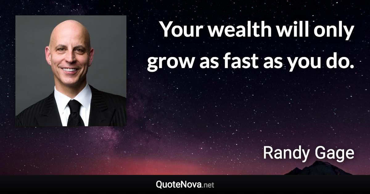 Your wealth will only grow as fast as you do. - Randy Gage quote