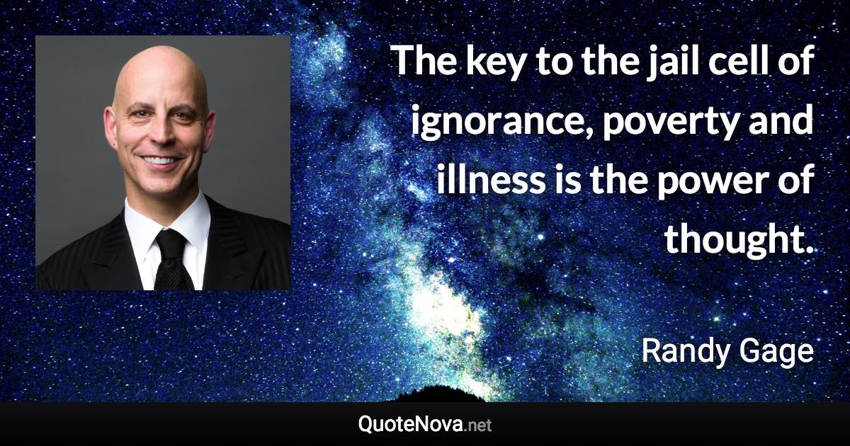 The key to the jail cell of ignorance, poverty and illness is the power of thought. - Randy Gage quote