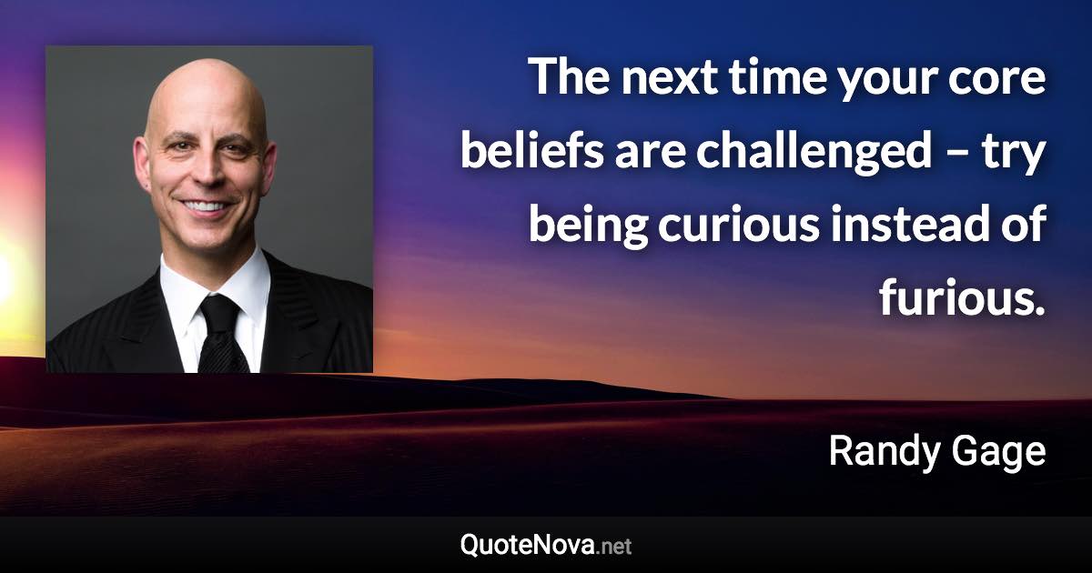 The next time your core beliefs are challenged – try being curious instead of furious. - Randy Gage quote