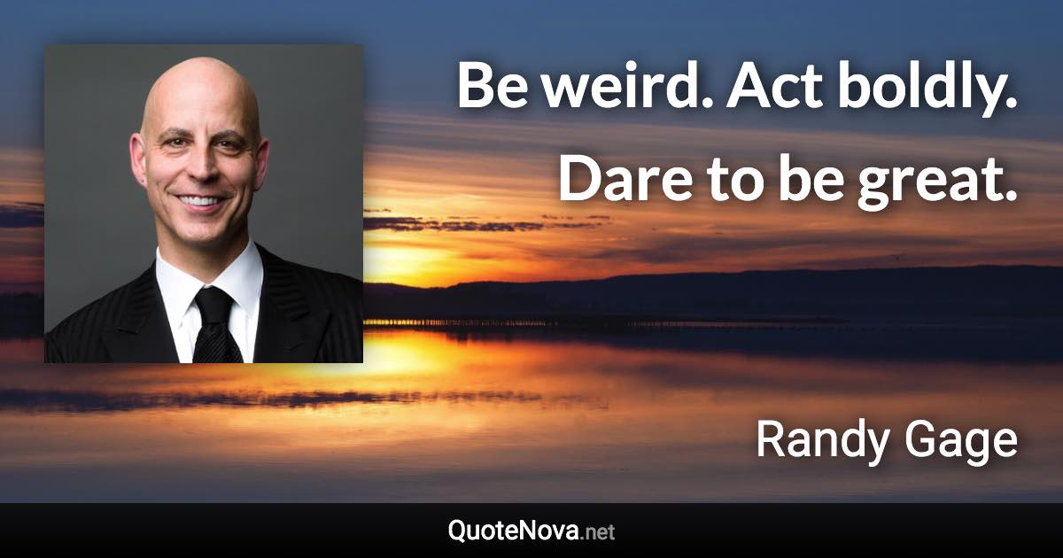 Be weird. Act boldly. Dare to be great. - Randy Gage quote