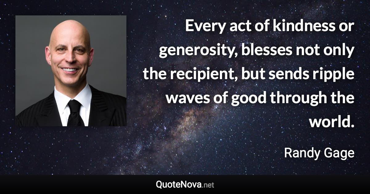 Every act of kindness or generosity, blesses not only the recipient, but sends ripple waves of good through the world. - Randy Gage quote