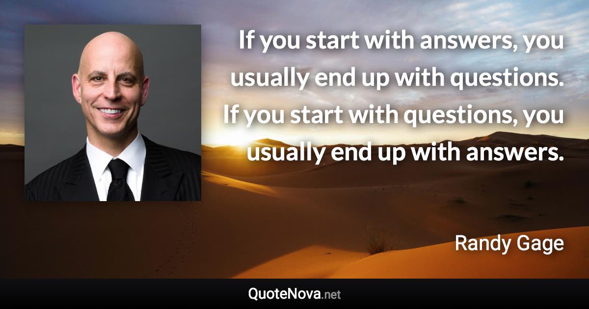 If you start with answers, you usually end up with questions. If you start with questions, you usually end up with answers. - Randy Gage quote