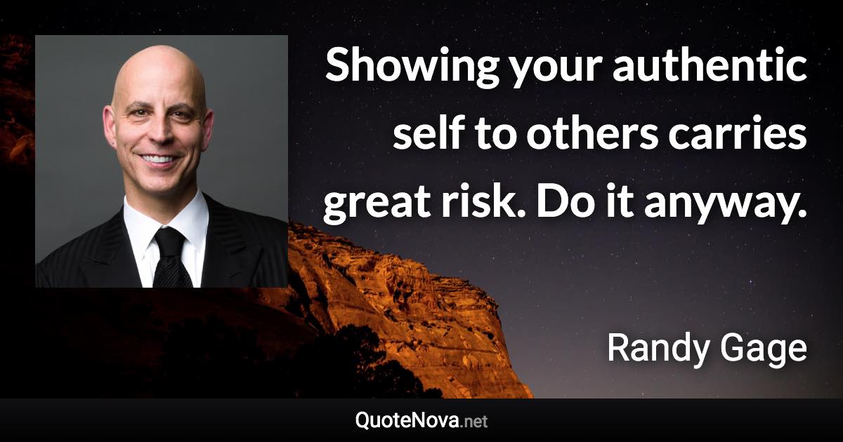 Showing your authentic self to others carries great risk. Do it anyway. - Randy Gage quote